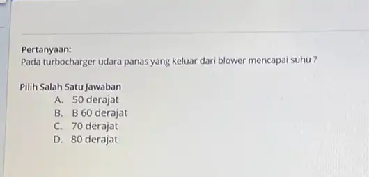 Pertanyaan: Pada turbocharger udara panas yang keluar dari blower mencapai suhu? Pilih Salah Satu Jawaban A. 50 derajat B. B60 derajat C. 70 derajat