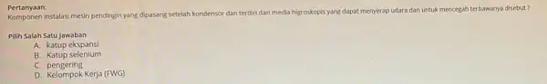 Pertanyaan: Pertanyaar instalasi mesin pendinginyang dipasang setelah kondensor dan terdiri dari media higroskopis yang dapat menyerap udara dan untuk mencegah terbawanya disebut? Pilih Salah