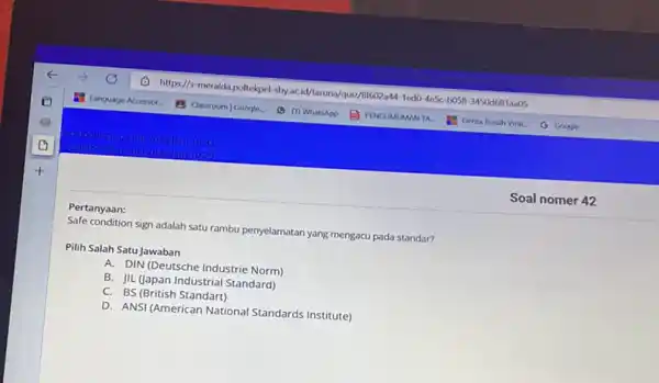 Pertanyaan: Safe condition sign adalah satu rambu penyelamatan yang mengacu pada standar? Pilih Salah Satu Jawaban A. DIN (Deutsche Industrie Norm) B. JIL (Japan