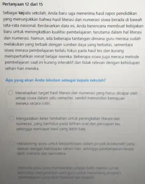 Pertanyaan Sebagai kepala sekolah, Anda baru saja menerima hasil rapor pendidikan yang menunjukkan bahwa hasil literasi dan numerasi siswa berada di bawah rata-rata nasional