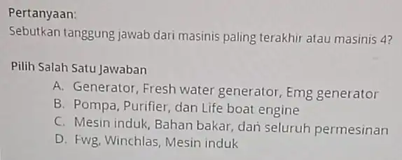 Pertanyaan: Sebutkan tanggung jawab dari masinis paling terakhir atau masinis 4? Pilih Salah Satu Jawaban A. Generator, Fresh water generator, Emg generator B. Pompa,