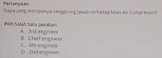 Pertanyaan: Siapa yang mempunyai tanggunng jawab terhadap Main Air Compressor? Pilih Salah Satu Jawaban A. 3rd engineer B. Chief engineer C. 4th engineer D.