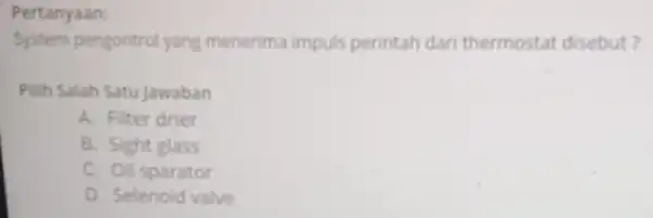 Pertanyaan: System pengontrol yang menerima impuls perintah dari thermostat disebut? Pilih Salah Satu jawaban A. Filter drier B. Sight glass C. Oil sparator D.