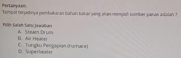 Pertanyaan Tempat terjadinya pembakaran bahan bakar yang akan menjadi sumber panas adalah? Pilih Salah Satu Jawaban A. Steam Drum B. Air Heater C. Tungku