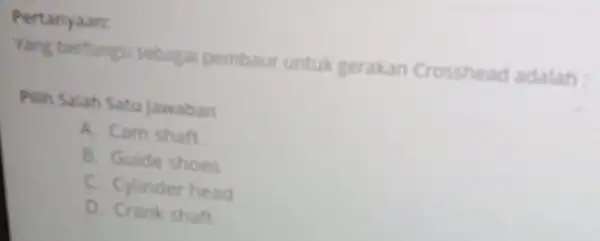 Pertanyaan: Yang berfungsi sebaga pembaur untuk gerakan Crosshead adalah Pilih Salah Satu Jawaban A. Cam shaft B. Guide shoes C. Cylinder head D. Crank