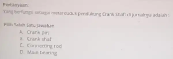 Pertanyaan Yang berfungsi sebagai metal duduk pendukung Crank Shaft di jurnalnya adalah: Pilih Salah Satu Jawaban A. Crank pin B. Crank shaf C. Connecting