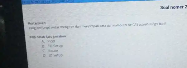 Pertanyaan: Yang berfungsi untuk mengirim dan menyimpan data dari komputer ke GPS adalah fungsi gari? Pilih Salah Satujawaban A. Plott B. TD Setup C.