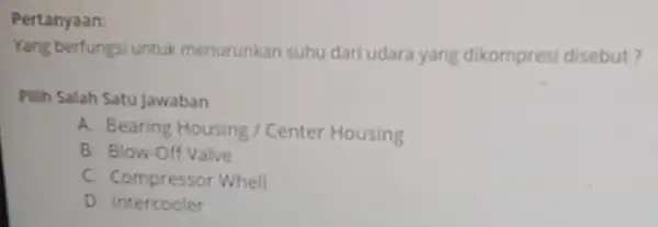 Pertanyaan: Yang berfungsi untuk menurunkan suhu dari udara yang dikompresi disebut? Pilih Salah Satu jawaban A. Bearing Housing I Center Housing B. Blow-Off Valve