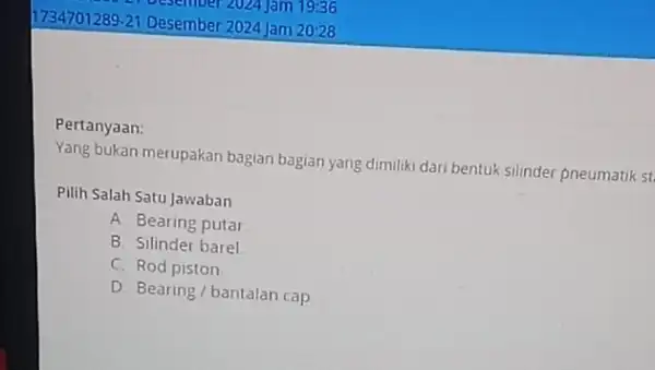 Pertanyaan: Yang bukan merupakan bagian bagian yang dimiliki dari bentuk silinder pneumatik st Pilih Salah Satu Jawaban A Bearing putar B. Silinder barel C.