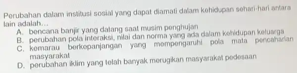 Perubahan dalam institusi sosial yang dapat diamat dalam kohidupan sohari-hari antara lain adalah __ A. bencana banjir yang datang saal musim penghujan B. perubahar