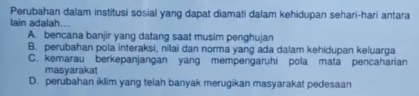 Perubahan dalam institusi sosial yang dapat diamati dalam kehidupan sehari-har antara lain adalah __ A. bencana banjir yang datang saat musim penghujan B. perubahan