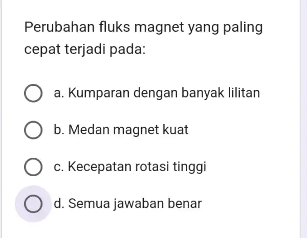 Perubahan fluks magnet yang paling cepat terjadi pada: a. Kumparan dengan banyak lilitan b. Medan magnet : kuat c. Kecepatan rotasi tinggi d. Semua