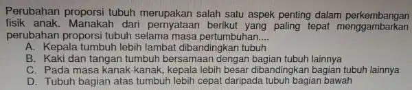 Perubahan proporsi tub in erupakan salah sat u aspek be ting dalam perkembangan perl ma masa pertumbuhan __ A. Keps kan tubuh C. Pada