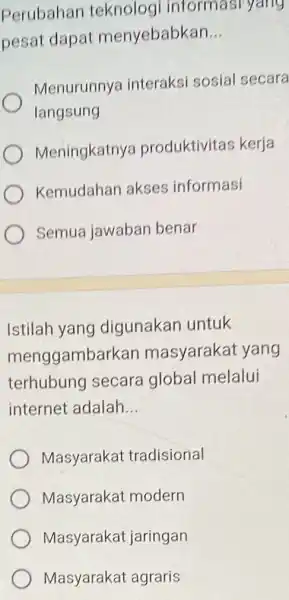 Perubahan teknolog informasi yang pesat dapat menyebabkan __ Menurunnya interaksi sosial secara langsung Meningkatny produktivitas kerja Kemudahan akses informasi Semua jawaban benar Istilah yang