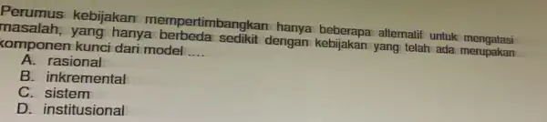 Perumus kebijakan mempertimbangkar alternatif untuk mengatasi hanya dengan kebijakan yang telah ada (omponen kunci dari model __ A. rasional B. inkremental C sistem D.