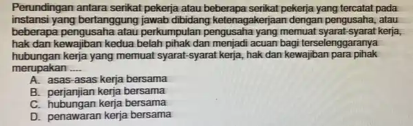 Perundingar I antara serikat pekerja atau beberapa serikat pekerja yang tercatat pada instansi yang bertanggung jawab dibidang ketenagakerjaan dengan pengusahe I. atau beberapa pengusaha