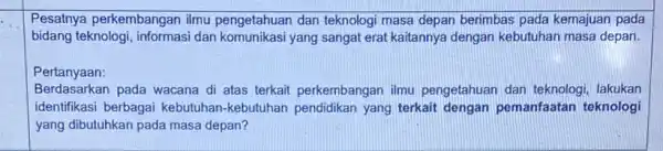 Pesatnya perkembangan ilmu pengetahuan dan teknolog masa depan berimbas pada kemajuan pada bidang teknologi, informasi dan yang sangat erat kaitannya dengan kebutuhan masa depan.