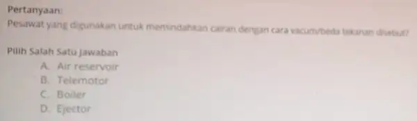 Pesawat yang digunakan untuk memindahkan cairan dengan cara vacum/beda tekanan disebut? Pilih Salah Satu Jawaban A. Air reservoir B. Telemotor C. Boiler D. Ejector