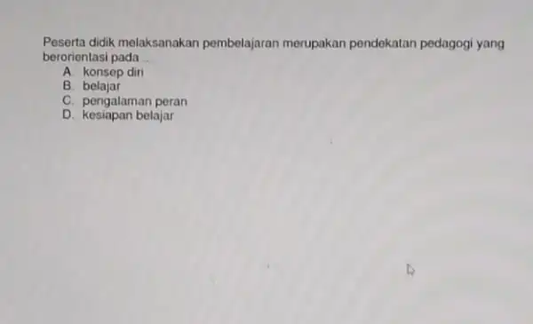 Peserta didik melaksanakan pembelajaran merupakan pendekatan pedagogi yang berorientasi pada __ A. konsep diri B belajar C. pengalaman peran D. kesiapan belajar