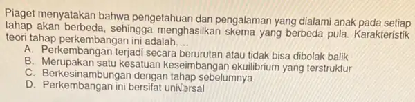 Piaget menyatakan bahwa pengetahuan dan pengalaman yang dialami anak pada setiap teori tahap perkembangar ini adalah __ tahap akan berbeda.sehingga menghasilkan skema yang berbeda