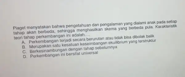 Piaget menyatakan bahwa pengetahuan dan pengalaman yang dialami anak pada setiap sehingga menghasilkan skema yang berbeda pula Karakteristik teori tahap perkembangan ini adalah __