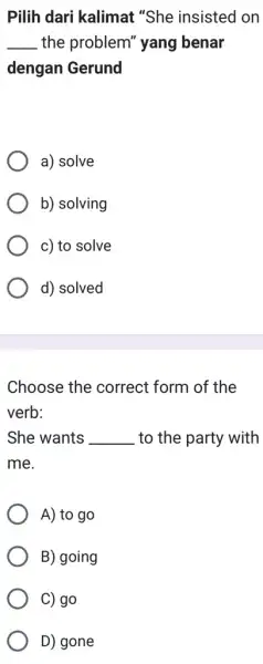 Pilih dari kalimat "She insisted on __ the problem" yang benar dengan Gerund a) solve b) solving c) to solve d) solved Choose the