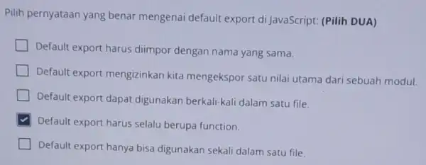 Pilih pernyataan yang benar mengenai default export di JavaScript (Pilih DUA) Default export harus diimpor dengan nama yang sama. Default export mengizinkan kita mengekspor