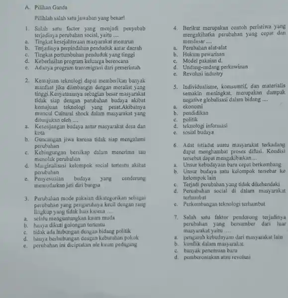 A. Pilihan Ganda Pilihlah salah satu jawaban yang benar! 1. Salah satu factor yang menjadi penyebab terjadinya perubahan social, yaitu __ a. Tingkat kes