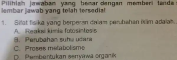 Pilihlah jawaban yang benar dengan memberi tanda lembar jawab yang telah tersedia! 1. Sifat fisika yang berperan dalam perubahan iklim adalah A. Reaksi kimia