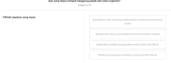 Pilihlah jawaban yang tepat. Apa yang biasa menjadi tanggung jawab dari Data Engineer? Problem 9/10 Menyiapkan data untuk slap dipakai dalam analisa dan pembuatan