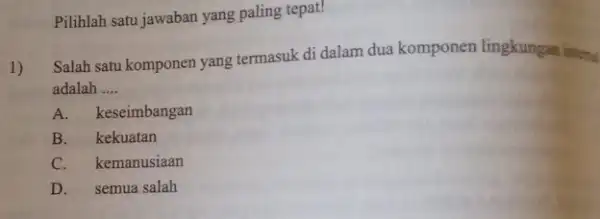 Pilihlah satu jawaban yang paling tepat! 1) Salah satu komponen yang termasuk di dalam dua komponen lingkungan inters adalah __ A.keseimbangan B. kekuatan C.