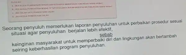 PILIHLAH! A. JIKA KEDUA PERNYATAAN BENAR DAN KEDUANYA MERUPAKAN HUBUNGAN SEBAB AKIBAT B. JIKA KEDUA PERNYATAAN BENAR TETAPI KEDUANY BUKAN MERUPAKAN HUBUNGAN SEBAB AKIBAT