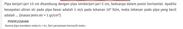 Pipa berjari-jari 15 cm disambung dengan pipa lainberjari-jari 5 cm , keduanya dalam posisi horizontal. Apabila kecepatan aliran air pada pipa besar adalah 1m/s