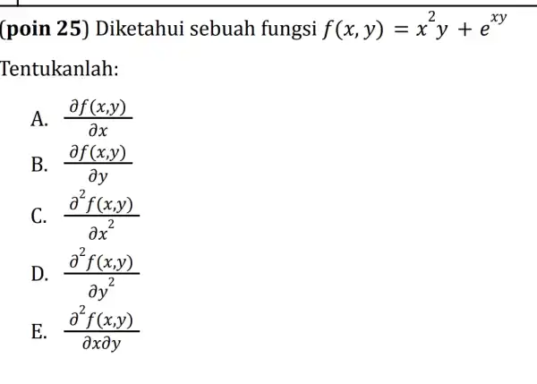 (poin 25)Diketahui sebuah fungsi f(x,y)=x^2y+e^xy Tentukanlah: A. (partial f(x,y))/(partial x) B. (partial f(x,y))/(partial y) C. (partial ^2f(x,y))/(partial x^2) D. (partial ^2f(x,y))/(partial y^2) E (partial