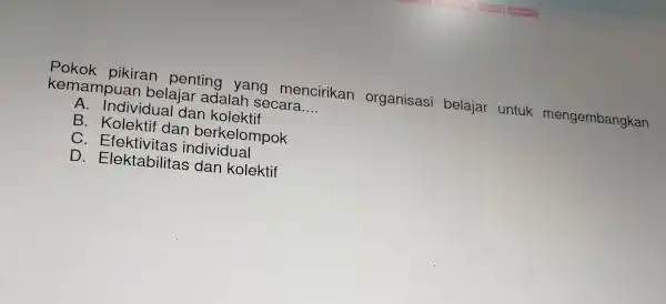 Pokok pik iran penti ing yang mencirikan organisasi belajar untuk mengembangkan kema mpuan belajar 'adalah seca ra __ A. Indiv idual dan k colektif