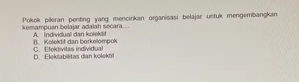 Pokok pikiran penting yang mencirikan organisas belajar untuk mengembangkan kemampuan belajar adalah secara __ A. Individual dan kolektif B. Kolektif dan berkelompok C. Efektivitas