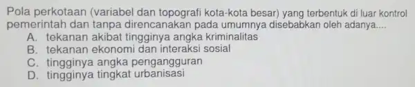 Pola perkotaan (variabel dan topograf kota-kota besar) yang terbentuk di luar kontrol pemerintah dan tanpa direncanaka n pada disebabkan oleh adanya __ A. tekanan