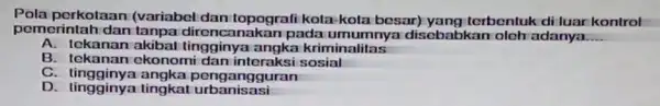 Pola perkotaan (variabel dan topografi kota-kota besar) yang terbentuk di luar kontrol pemerintah dan tanpa direncar lakan pada disebabkan olch adanya __ A. tekanan