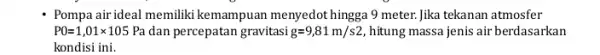 Pompa air ideal memiliki kemampuan menyedot hingga 9 meter.Jika tekanan atmosfer P0=1,01times 105Pa dan percepatan gravitasi g=9,81m/s2 hitung massa jenis air berdasarkan kondisi ini.