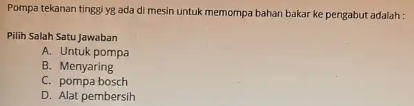 Pompa tekanan tinggi yg ada di mesin untuk memompa bahan bakar ke pengabut adalah : Pilih Salah Satu Jawaban A. Untuk pompa B. Menyaring