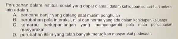 Porubahan dalam institusi sosial yang dapat diamati dalam kehidupan sehari-hari antara lain adalah __ A. bencana banjir yang datang saat musim penghujan B. perubahan