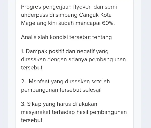 Progres pengerjaan flyover dan semi underpass di simpang Canguk Kota Magelang kini sudah mencapai 60% Analisislah kondisi tersebut tentang 1. Dampak positif 'dan negatif