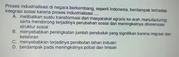 Proses industrialisasi di negara berkembang , seperti Indonesia , berdampak terhadap integrasi sosial karena proses industrialisasi __ A. melibatk an suatu transformasi dari masyaraka