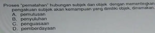 Proses "pematahan"hubungan subjek dan objek dengan mementingkan pengakuan subjek akan kemampuan yang dimiliki objek , dinamakan. A. pemutusan B penyuluhan C penguasaan D. pemberdayaan