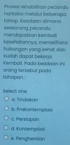 Proses rehabilitas pecandu narkoba melalui beberapa tahap. Keadaan dimana seseorang pecandu mendapatkan kembali kesehatannya,memelihara hubungan yang sehat dan sudah dapat bekerja Kembali. Pada keadaan