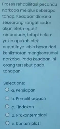 Proses rehabilitasi pecandu narkoba melalui beberapa tahap. Keadaan dimana seseorang sangat sadar akan efek negatif kecanduan, tetapi belum yakin apakah efek negatifnya lebih besar