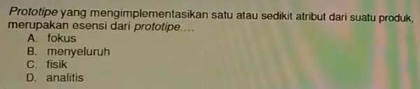 Prototipe yang mengimpl ementasikan satu atau sediki atribut dari suatu produk, merupakan esensi dari prototipe __ A. fokus B. menyeluruh C fisik D. analitis