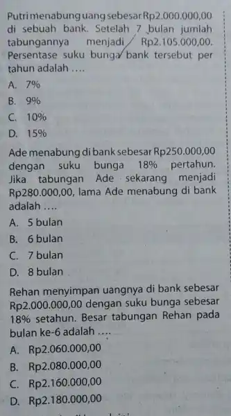 Putrimenabunguang sebesar Rp2.000.000,00 di sebuah bank . Setelah 7 bulan jumlah tabungannya menjadi Rp2.105.000,00 Persentase suku bunga/ bank tersebut per tahun adalah __ A.