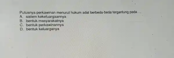 Putusnya perkawina n menurut hukum adat berbeda -beda tergantung pada __ A. sistem ekeluaro laannya B. bentuk ma syarakai nya C. bentuk perkawir annya