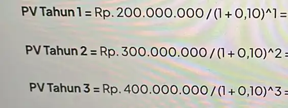 PV Tahun l=Rp.200.000.000/(1+0,10)^wedge 1= PV Tahun 2=Rp.300.000.000/(1+0,10)^wedge 2= PV Tahun 3=Rp,400.000.000/(1+0,10)^wedge 3=